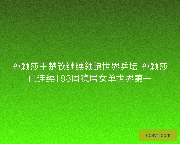 孙颖莎王楚钦继续领跑世界乒坛 孙颖莎已连续193周稳居女单世界第一