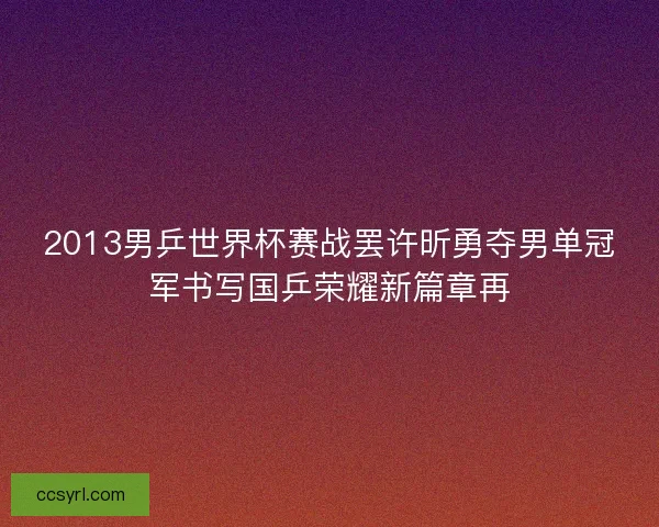 2013男乒世界杯赛战罢许昕勇夺男单冠军书写国乒荣耀新篇章再
