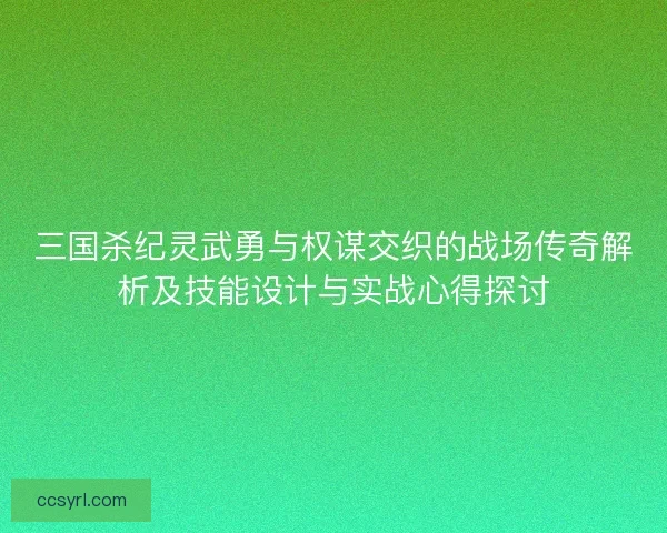 三国杀纪灵武勇与权谋交织的战场传奇解析及技能设计与实战心得探讨