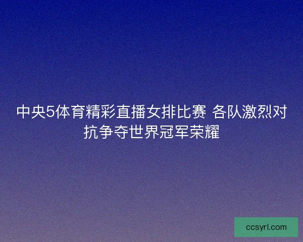 中央5体育精彩直播女排比赛 各队激烈对抗争夺世界冠军荣耀
