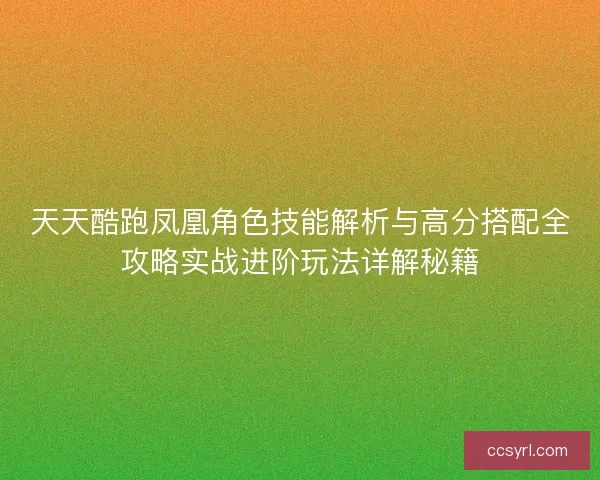 天天酷跑凤凰角色技能解析与高分搭配全攻略实战进阶玩法详解秘籍