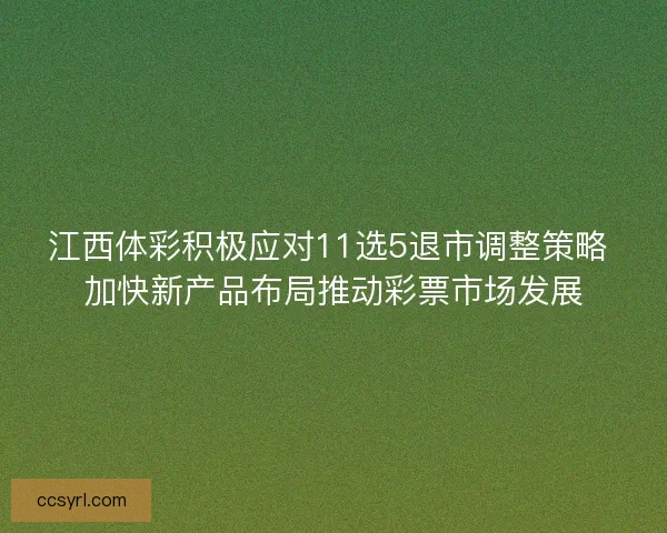 江西体彩积极应对11选5退市调整策略 加快新产品布局推动彩票市场发展